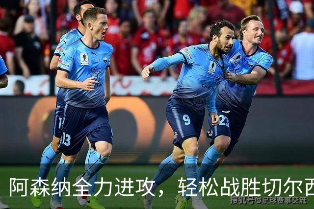 阿森纳全力进攻，轻松战胜切尔西