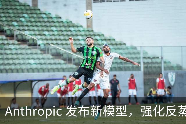 Anthropic 发布新模型，强化反蒸馏机制